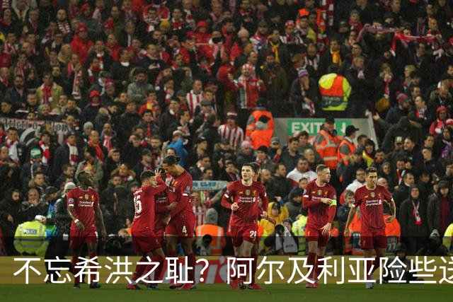不忘希洪之耻？阿尔及利亚险些送奥地利回家 他们已做到极致