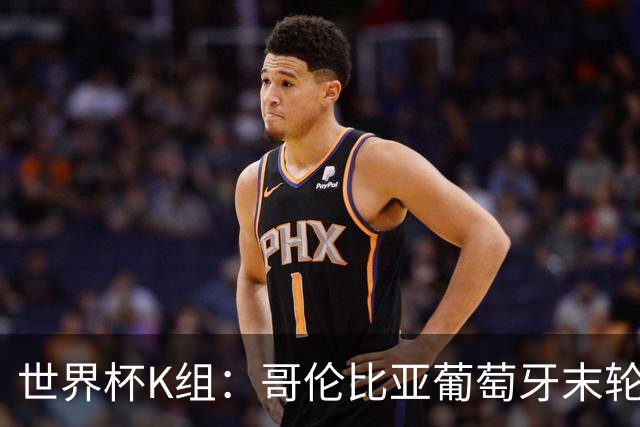 世界杯K组：哥伦比亚葡萄牙末轮交锋定头名 乌兹基本出局