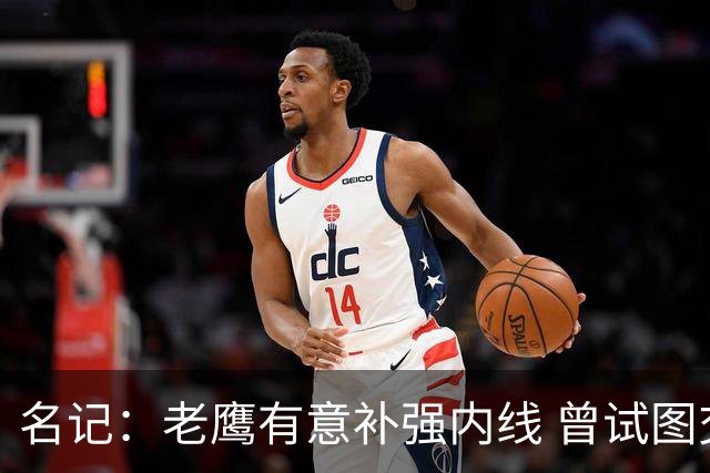 名记：老鹰有意补强内线 曾试图交易哈滕但如今后者已与雷霆续约
