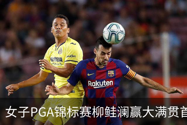 女子PGA锦标赛柳鲑澜赢大满贯首胜 殷若宁张维维T37