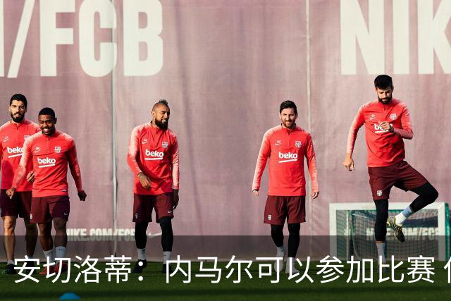 安切洛蒂：内马尔可以参加比赛 他的身体状况极佳