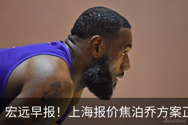 宏远早报！上海报价焦泊乔方案正式出炉，朱芳雨赴新疆谈判，徐杰自费特训