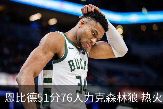 恩比德51分76人力克森林狼 热火送魔术3连败