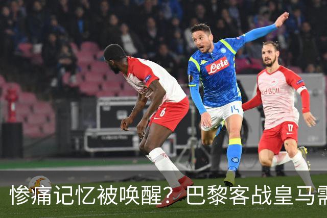 惨痛记忆被唤醒？巴黎客战皇马需警惕被翻盘！