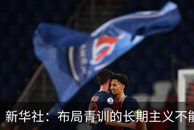 新华社：布局青训的长期主义不能变 计划不变终能夺冠