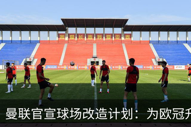曼联官宣球场改造计划：为欧冠升级替补席并更换全新草皮