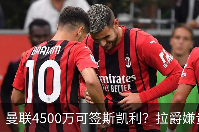 曼联4500万可签斯凯利？拉爵嫌贵已拒绝！但红魔仍未放弃追求霍尔