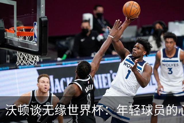 沃顿谈无缘世界杯：年轻球员的心态与未来希望