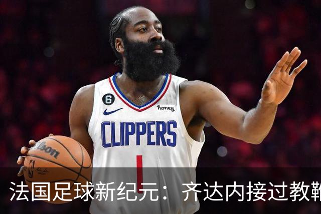 法国足球新纪元：齐达内接过教鞭，挑战极限还是另辟蹊径？