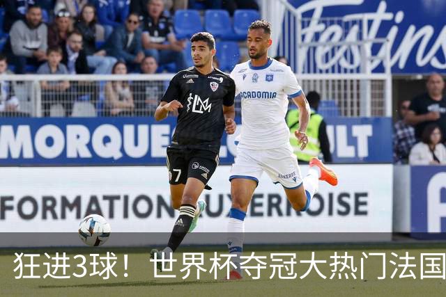 狂进3球！世界杯夺冠大热门法国男足统治力强，姆巴佩风头盖登贝莱