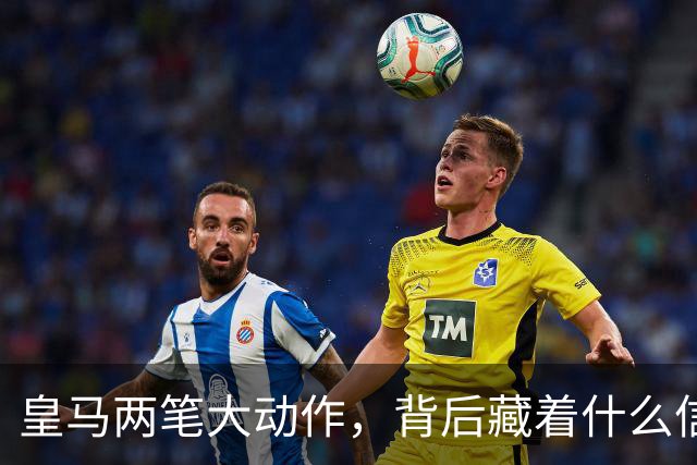皇马两笔大动作，背后藏着什么信号？