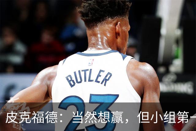 皮克福德：当然想赢，但小组第一的主动权仍掌握在我们手中