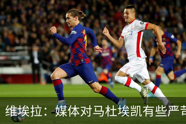 维埃拉：媒体对马杜埃凯有些严苛，他目前在英格兰的表现非常积极