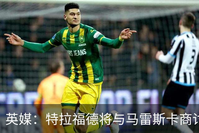 英媒：特拉福德将与马雷斯卡商讨定位，纽卡、尤文等队感兴趣