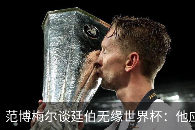 范博梅尔谈廷伯无缘世界杯：他应该立刻去度假，把精力放到下赛季