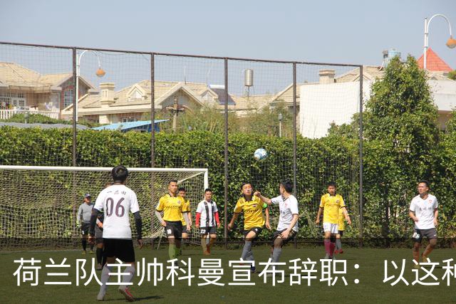 荷兰队主帅科曼宣布辞职：以这种方式结束 让我倍感痛心