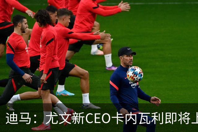 迪马：尤文新CEO卡内瓦利即将上任，他在萨索洛任职12年