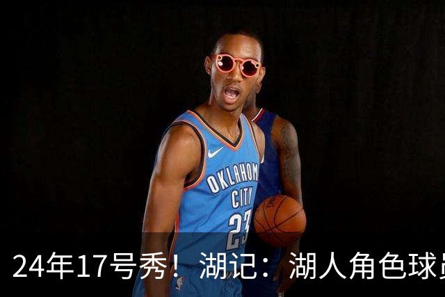24年17号秀！湖记：湖人角色球员交易市场冷淡 克内克特行情有限