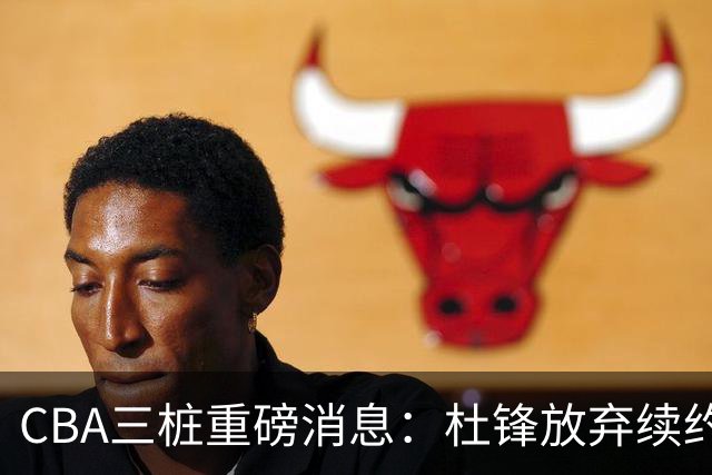 CBA三桩重磅消息：杜锋放弃续约，山东或签约王岚嵚，潘江被迫下课